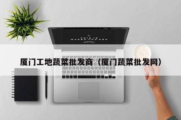 廈門工地蔬菜批發(fā)商(廈門蔬菜批發(fā)網(wǎng)) 第1張 廈門工地蔬菜批發(fā)商(廈門蔬菜批發(fā)網(wǎng)) 第1張