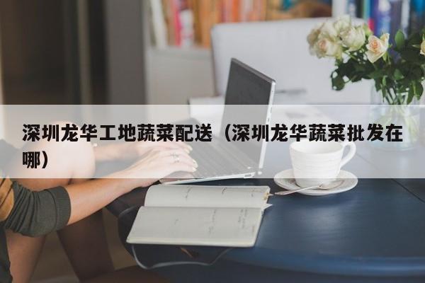 深圳龍華工地蔬菜配送(深圳龍華蔬菜批發(fā)在哪) 第1張 深圳龍華工地蔬菜配送(深圳龍華蔬菜批發(fā)在哪) 第1張