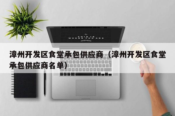 漳州開發(fā)區(qū)食堂承包供應商(漳州開發(fā)區(qū)食堂承包供應商名單) 第1張 漳州開發(fā)區(qū)食堂承包供應商(漳州開發(fā)區(qū)食堂承包供應商名單) 第1張