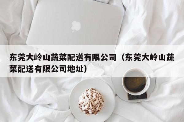 東莞大嶺山蔬菜配送有限公司(東莞大嶺山蔬菜配送有限公司地址) 第1張 東莞大嶺山蔬菜配送有限公司(東莞大嶺山蔬菜配送有限公司地址) 第1張