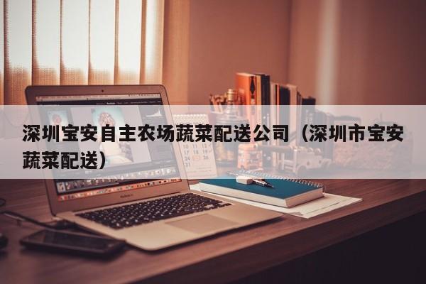 深圳寶安自主農(nóng)場(chǎng)蔬菜配送公司(深圳市寶安蔬菜配送) 第1張 深圳寶安自主農(nóng)場(chǎng)蔬菜配送公司(深圳市寶安蔬菜配送) 第1張