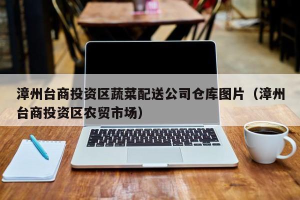漳州臺商投資區(qū)蔬菜配送公司倉庫圖片(漳州臺商投資區(qū)農(nóng)貿(mào)市場) 第1張 漳州臺商投資區(qū)蔬菜配送公司倉庫圖片(漳州臺商投資區(qū)農(nóng)貿(mào)市場) 第1張