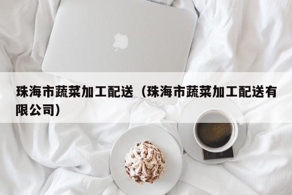 珠海市蔬菜加工配送(珠海市蔬菜加工配送有限公司) 第1張 珠海市蔬菜加工配送(珠海市蔬菜加工配送有限公司) 第1張