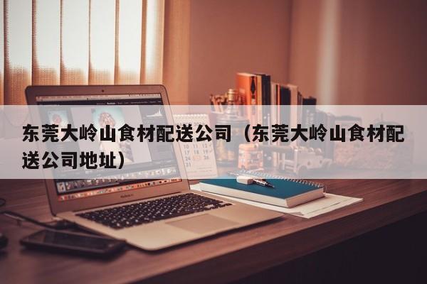東莞大嶺山食材配送公司(東莞大嶺山食材配送公司地址) 第1張 東莞大嶺山食材配送公司(東莞大嶺山食材配送公司地址) 第1張