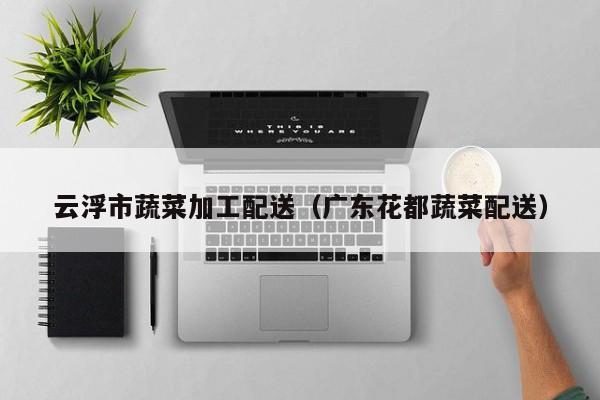 云浮市蔬菜加工配送(廣東花都蔬菜配送) 第1張 云浮市蔬菜加工配送(廣東花都蔬菜配送) 第1張